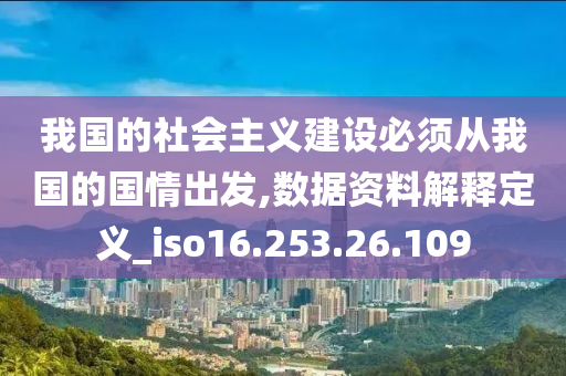 我國的社會主義建設(shè)必須從我國的國情出發(fā),數(shù)據(jù)資料解釋定義_iso16.253.26.109