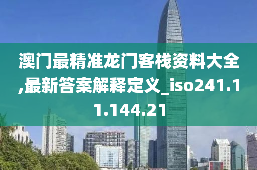 澳門最精準龍門客棧資料大全,最新答案解釋定義_iso241.11.144.21