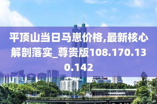 平頂山當日馬崽價格,最新核心解剖落實_尊貴版108.170.130.142