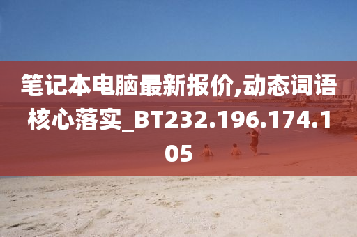 筆記本電腦最新報價,動態(tài)詞語核心落實_BT232.196.174.105