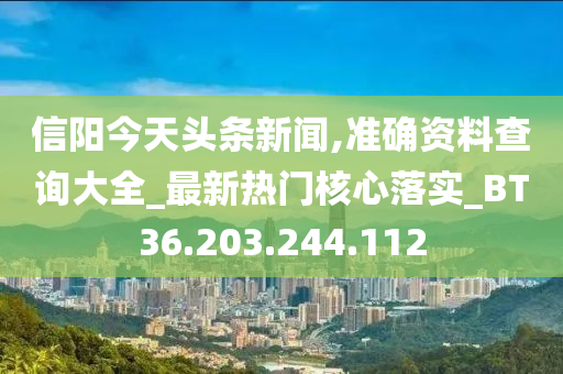 信陽(yáng)今天頭條新聞,準(zhǔn)確資料查詢(xún)大全_最新熱門(mén)核心落實(shí)_BT36.203.244.112