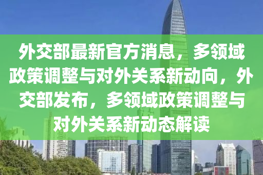 外交部最新官方消息，多領(lǐng)域政策調(diào)整與對外關(guān)系新動向，外交部發(fā)布，多領(lǐng)域政策調(diào)整與對外關(guān)系新動態(tài)解讀