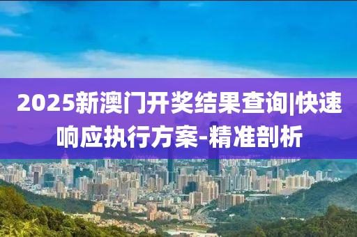 2025新澳門開獎結(jié)果查詢|快速響應(yīng)執(zhí)行方案-精準(zhǔn)剖析