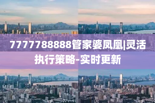 7777788888管家婆鳳凰|靈活執(zhí)行策略-實(shí)時更新