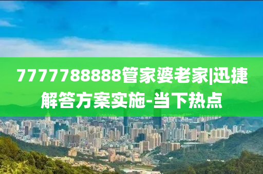 7777788888管家婆老家|迅捷解答方案實施-當下熱點