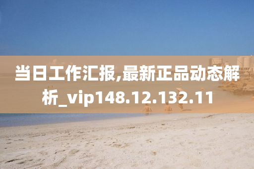 當(dāng)日工作匯報(bào),最新正品動(dòng)態(tài)解析_vip148.12.132.11