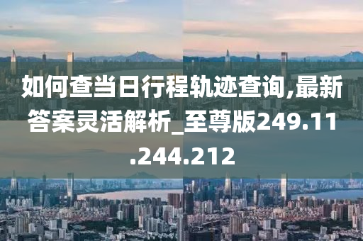 如何查當日行程軌跡查詢,最新答案靈活解析_至尊版249.11.244.212