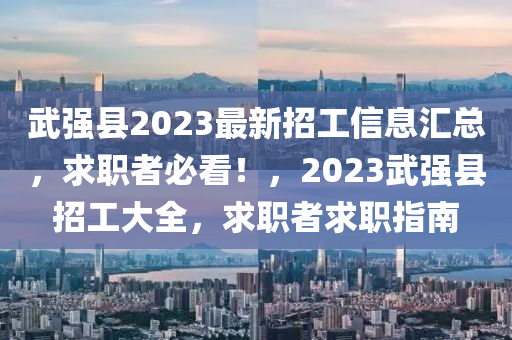 武強縣2023最新招工信息匯總，求職者必看！，2023武強縣招工大全，求職者求職指南