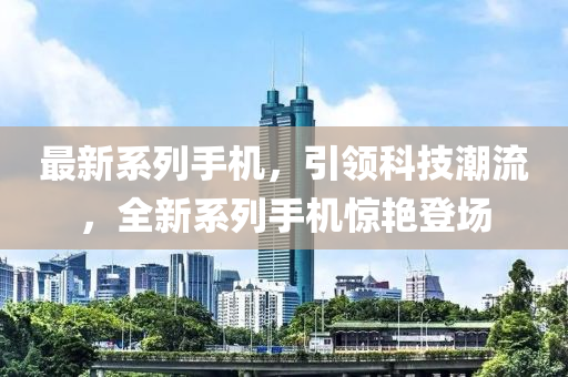 最新系列手機，引領科技潮流，全新系列手機驚艷登場