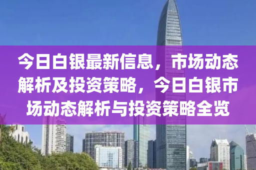 今日白銀最新信息，市場(chǎng)動(dòng)態(tài)解析及投資策略，今日白銀市場(chǎng)動(dòng)態(tài)解析與投資策略全覽