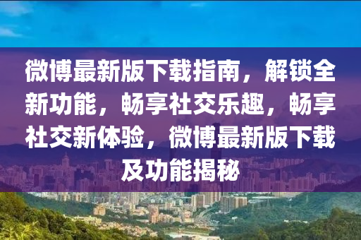 微博最新版下載指南，解鎖全新功能，暢享社交樂趣，暢享社交新體驗，微博最新版下載及功能揭秘