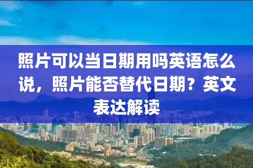 照片可以當(dāng)日期用嗎英語(yǔ)怎么說(shuō)，照片能否替代日期？英文表達(dá)解讀