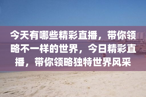 今天有哪些精彩直播，帶你領(lǐng)略不一樣的世界，今日精彩直播，帶你領(lǐng)略獨(dú)特世界風(fēng)采