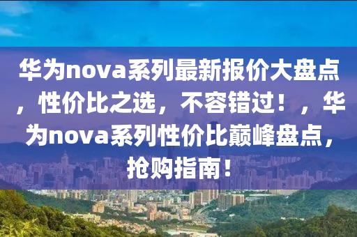 華為nova系列最新報價大盤點，性價比之選，不容錯過！，華為nova系列性價比巔峰盤點，搶購指南！