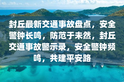 封丘最新交通事故盤點，安全警鐘長鳴，防范于未然，封丘交通事故警示錄，安全警鐘頻鳴，共建平安路