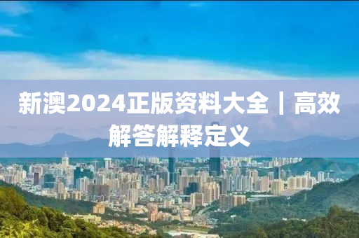 新澳2024正版資料大全｜高效解答解釋定義