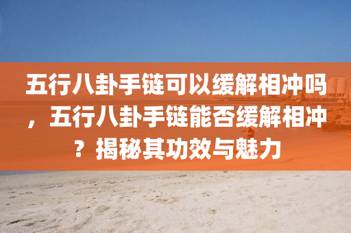 五行八卦手鏈可以緩解相沖嗎，五行八卦手鏈能否緩解相沖？揭秘其功效與魅力