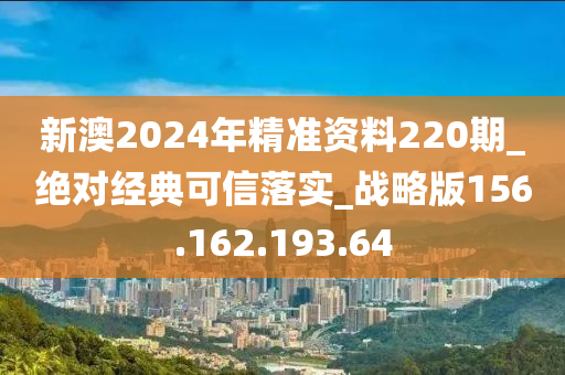 新澳2024年精準(zhǔn)資料220期_絕對(duì)經(jīng)典可信落實(shí)_戰(zhàn)略版156.162.193.64