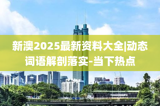 新澳2025最新資料大全|動態(tài)詞語解剖落實-當(dāng)下熱點