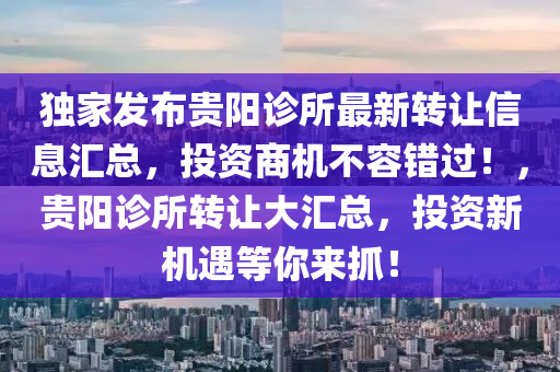 獨(dú)家發(fā)布貴陽(yáng)診所最新轉(zhuǎn)讓信息匯總，投資商機(jī)不容錯(cuò)過(guò)！，貴陽(yáng)診所轉(zhuǎn)讓大匯總，投資新機(jī)遇等你來(lái)抓！