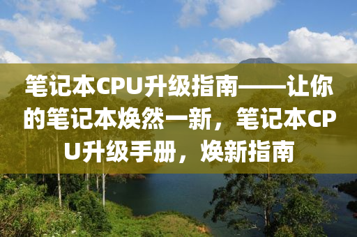 笔记本CPU升级指南——让你的笔记本焕然一新，笔记本CPU升级手册，焕新指南