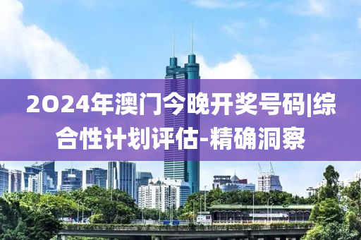 2O24年澳門今晚開獎號碼|綜合性計劃評估-精確洞察