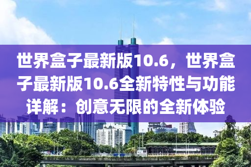 世界盒子最新版10.6，世界盒子最新版10.6全新特性與功能詳解：創(chuàng)意無限的全新體驗(yàn)