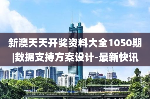 新澳天天開獎資料大全1050期|數(shù)據(jù)支持方案設計-最新快訊