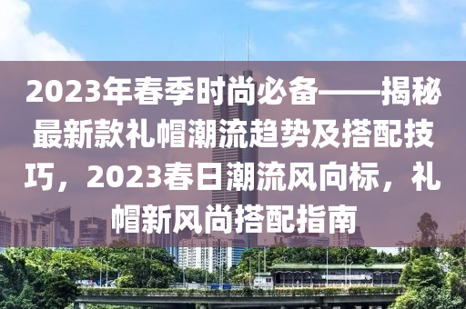 2023年春季時(shí)尚必備——揭秘最新款禮帽潮流趨勢及搭配技巧，2023春日潮流風(fēng)向標(biāo)，禮帽新風(fēng)尚搭配指南