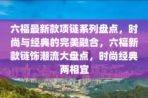 六福最新款項鏈系列盤點，時尚與經(jīng)典的完美融合，六福新款鏈飾潮流大盤點，時尚經(jīng)典兩相宜