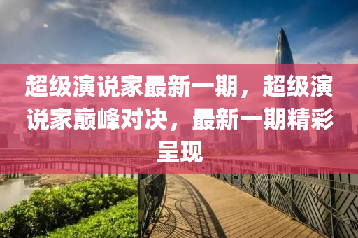 超級演說家最新一期，超級演說家?guī)p峰對決，最新一期精彩呈現(xiàn)