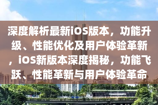 深度解析最新iOS版本，功能升級(jí)、性能優(yōu)化及用戶體驗(yàn)革新，iOS新版本深度揭秘，功能飛躍、性能革新與用戶體驗(yàn)革命