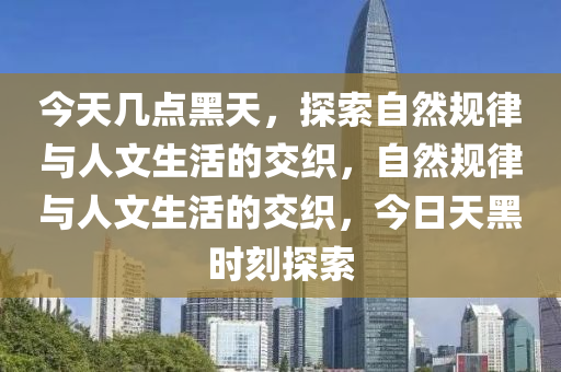 今天幾點黑天，探索自然規(guī)律與人文生活的交織，自然規(guī)律與人文生活的交織，今日天黑時刻探索