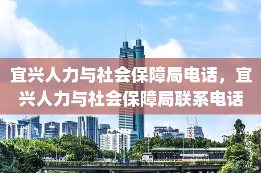 宜興人力與社會(huì)保障局電話，宜興人力與社會(huì)保障局聯(lián)系電話