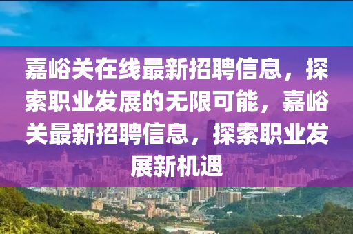 嘉峪關(guān)在線最新招聘信息，探索職業(yè)發(fā)展的無限可能，嘉峪關(guān)最新招聘信息，探索職業(yè)發(fā)展新機遇