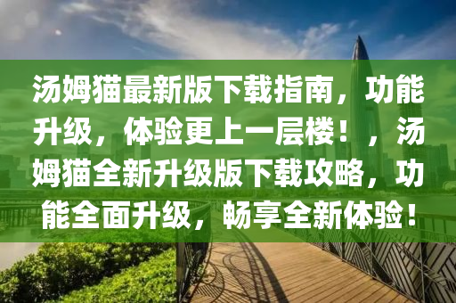 湯姆貓最新版下載指南，功能升級，體驗更上一層樓！，湯姆貓全新升級版下載攻略，功能全面升級，暢享全新體驗！