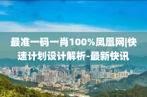 最準一碼一肖100%鳳凰網|快速計劃設計解析-最新快訊