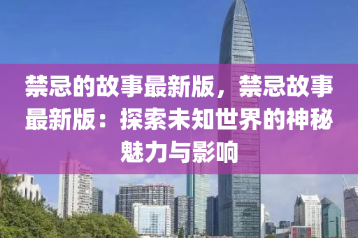 禁忌的故事最新版，禁忌故事最新版：探索未知世界的神秘魅力與影響