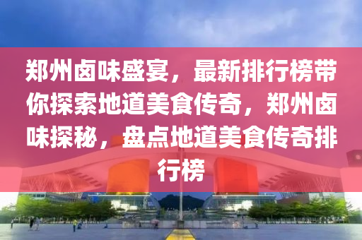 鄭州鹵味盛宴，最新排行榜帶你探索地道美食傳奇，鄭州鹵味探秘，盤點地道美食傳奇排行榜