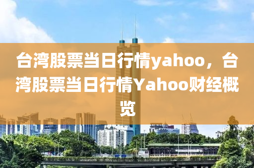 臺灣股票當(dāng)日行情yahoo，臺灣股票當(dāng)日行情Yahoo財經(jīng)概覽