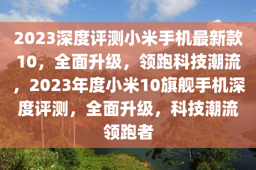 2023深度評測小米手機(jī)最新款10，全面升級，領(lǐng)跑科技潮流，2023年度小米10旗艦手機(jī)深度評測，全面升級，科技潮流領(lǐng)跑者