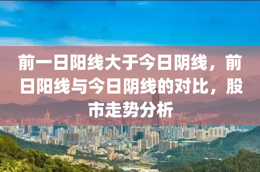 前一日阳线大于今日阴线，前日阳线与今日阴线的对比，股市走势分析