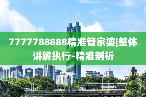 7777788888精準(zhǔn)管家婆|整體講解執(zhí)行-精準(zhǔn)剖析