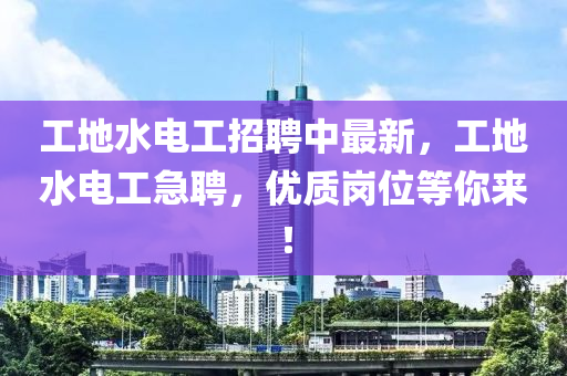 工地水電工招聘中最新，工地水電工急聘，優(yōu)質(zhì)崗位等你來(lái)！