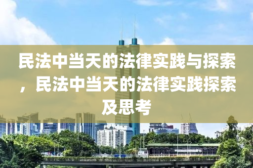 民法中当天的法律实践与探索，民法中当天的法律实践探索及思考