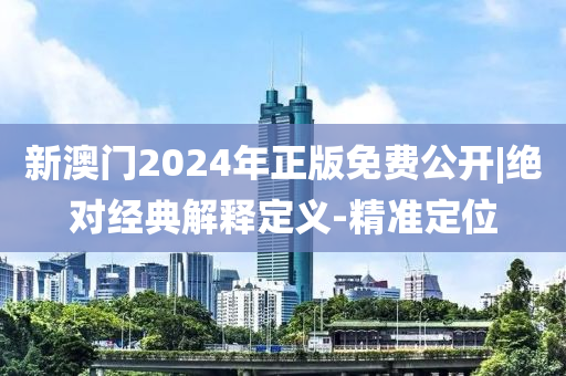 新澳門2024年正版免費(fèi)公開|絕對(duì)經(jīng)典解釋定義-精準(zhǔn)定位