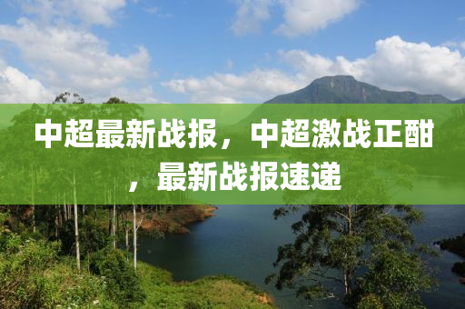 中超最新戰(zhàn)報(bào)，中超激戰(zhàn)正酣，最新戰(zhàn)報(bào)速遞