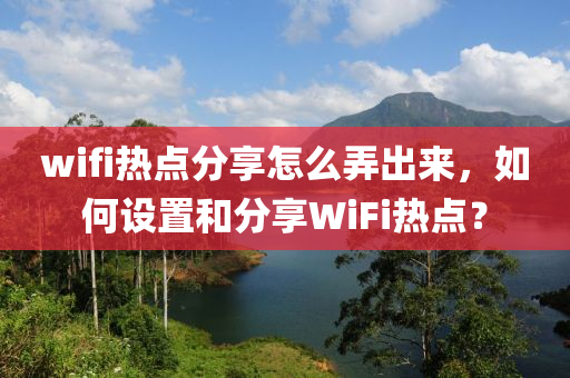 wifi热点分享怎么弄出来，如何设置和分享WiFi热点？