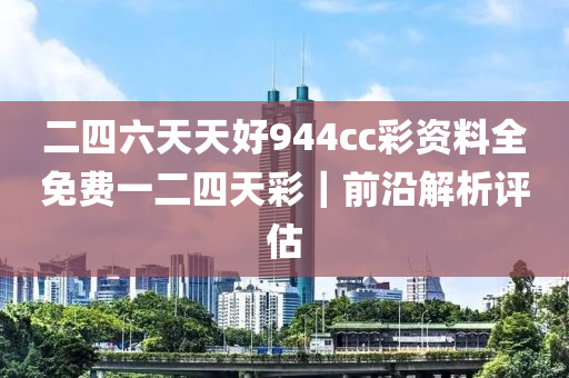 二四六天天好944cc彩資料全免費一二四天彩｜前沿解析評估