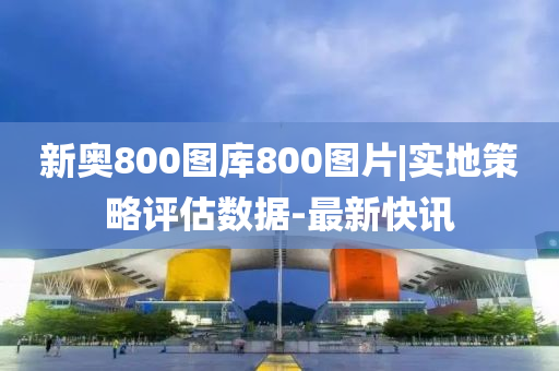 新奧800圖庫800圖片|實(shí)地策略評估數(shù)據(jù)-最新快訊